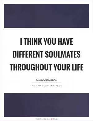 I think you have different soulmates throughout your life Picture Quote #1