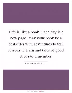 Life is like a book. Each day is a new page. May your book be a bestseller with adventures to tell, lessons to learn and tales of good deeds to remember Picture Quote #1