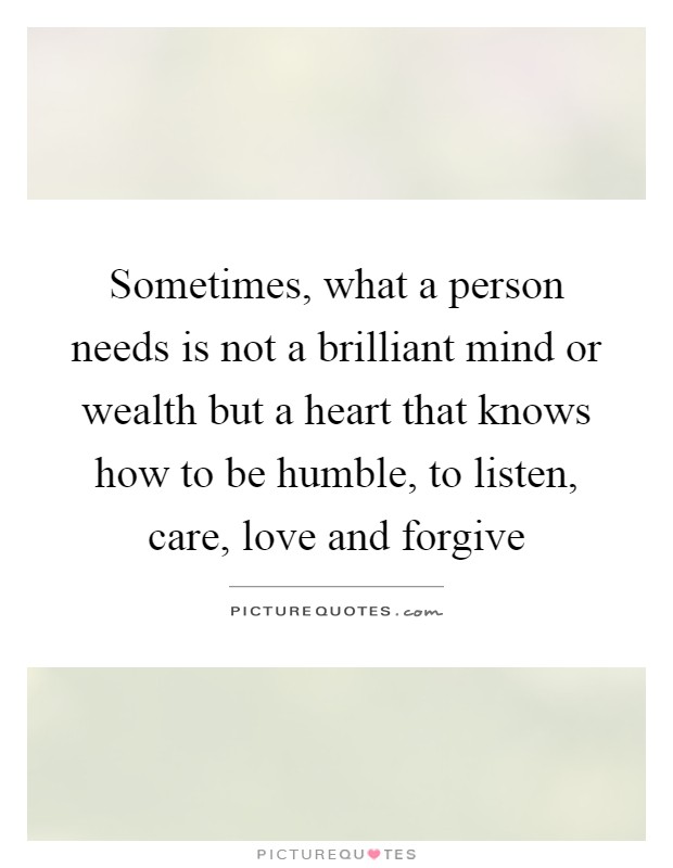 Sometimes, what a person needs is not a brilliant mind or wealth but a heart that knows how to be humble, to listen, care, love and forgive Picture Quote #1