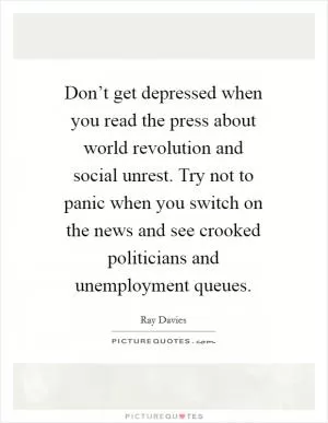 Don’t get depressed when you read the press about world revolution and social unrest. Try not to panic when you switch on the news and see crooked politicians and unemployment queues Picture Quote #1