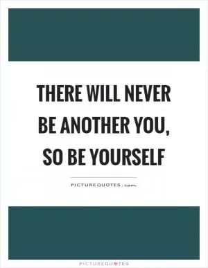 There will never be another you, so be yourself Picture Quote #1