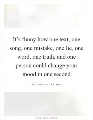 It’s funny how one text, one song, one mistake, one lie, one word, one truth, and one person could change your mood in one second Picture Quote #1
