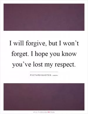 I will forgive, but I won’t forget. I hope you know you’ve lost my respect Picture Quote #1