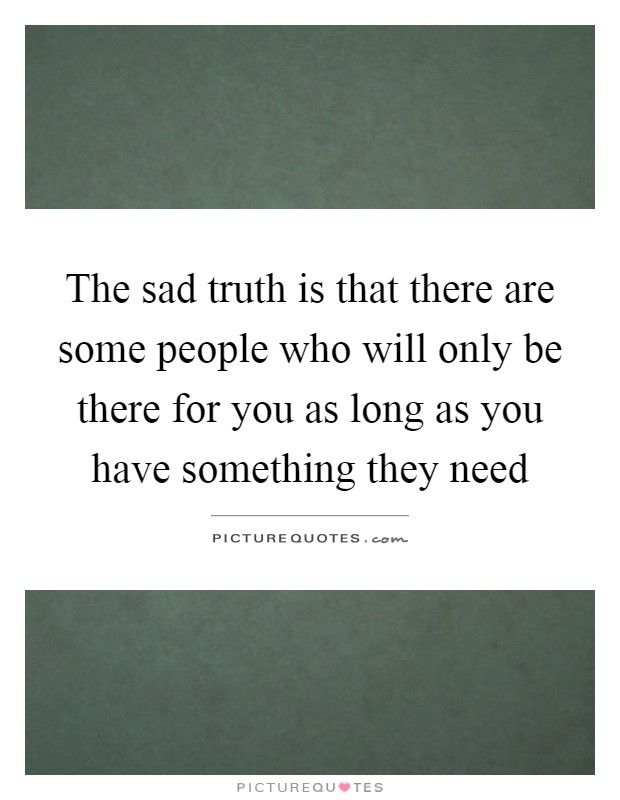 The sad truth is that there are some people who will only be there for you as long as you have something they need Picture Quote #1