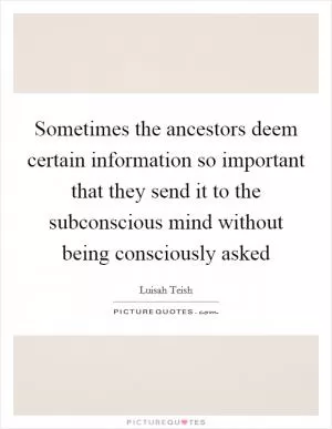 Sometimes the ancestors deem certain information so important that they send it to the subconscious mind without being consciously asked Picture Quote #1