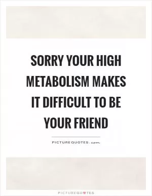 Sorry your high metabolism makes it difficult to be your friend Picture Quote #1