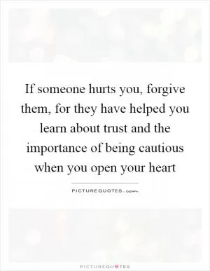 If someone hurts you, forgive them, for they have helped you learn about trust and the importance of being cautious when you open your heart Picture Quote #1