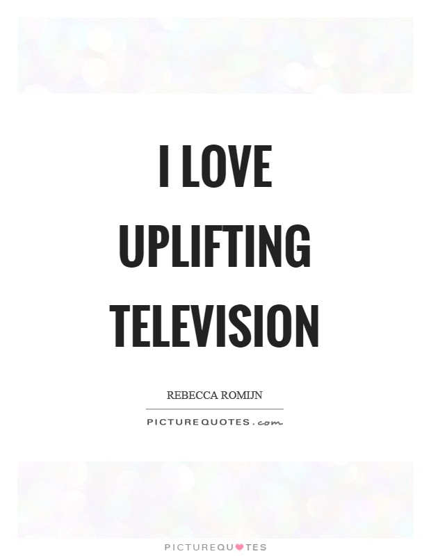 I love uplifting television Picture Quote #1