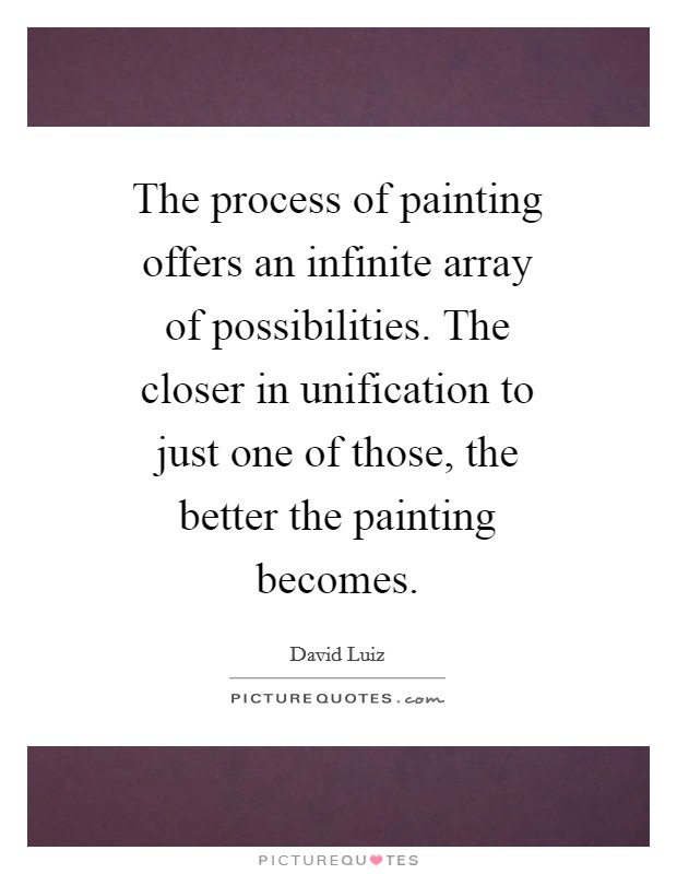 The process of painting offers an infinite array of possibilities. The closer in unification to just one of those, the better the painting becomes Picture Quote #1