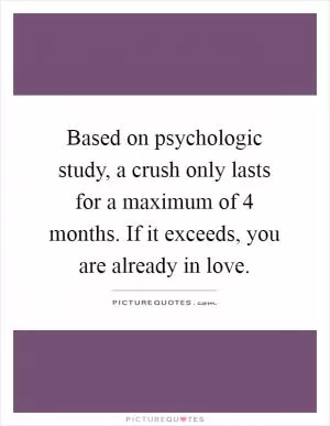 Based on psychologic study, a crush only lasts for a maximum of 4 months. If it exceeds, you are already in love Picture Quote #1