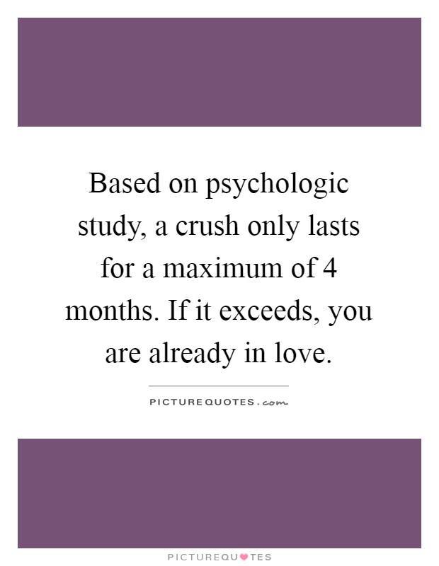 Based on psychologic study, a crush only lasts for a maximum of 4 months. If it exceeds, you are already in love Picture Quote #1