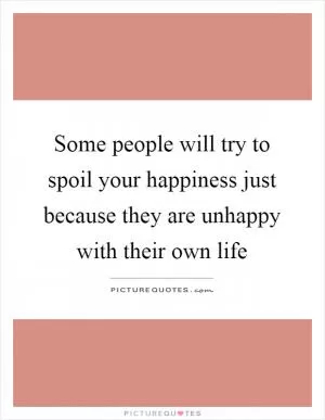 Some people will try to spoil your happiness just because they are unhappy with their own life Picture Quote #1