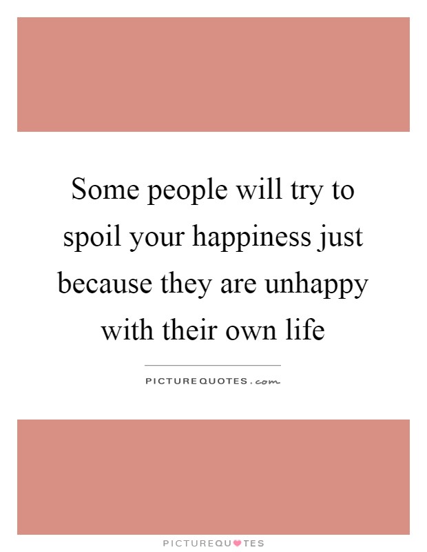 Some people will try to spoil your happiness just because they are unhappy with their own life Picture Quote #1