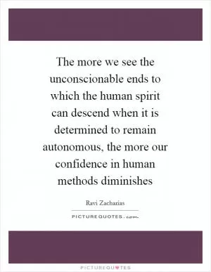 The more we see the unconscionable ends to which the human spirit can descend when it is determined to remain autonomous, the more our confidence in human methods diminishes Picture Quote #1