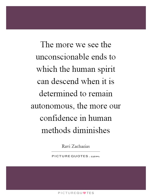 The more we see the unconscionable ends to which the human spirit can descend when it is determined to remain autonomous, the more our confidence in human methods diminishes Picture Quote #1