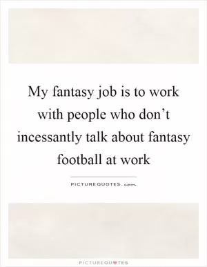 My fantasy job is to work with people who don’t incessantly talk about fantasy football at work Picture Quote #1