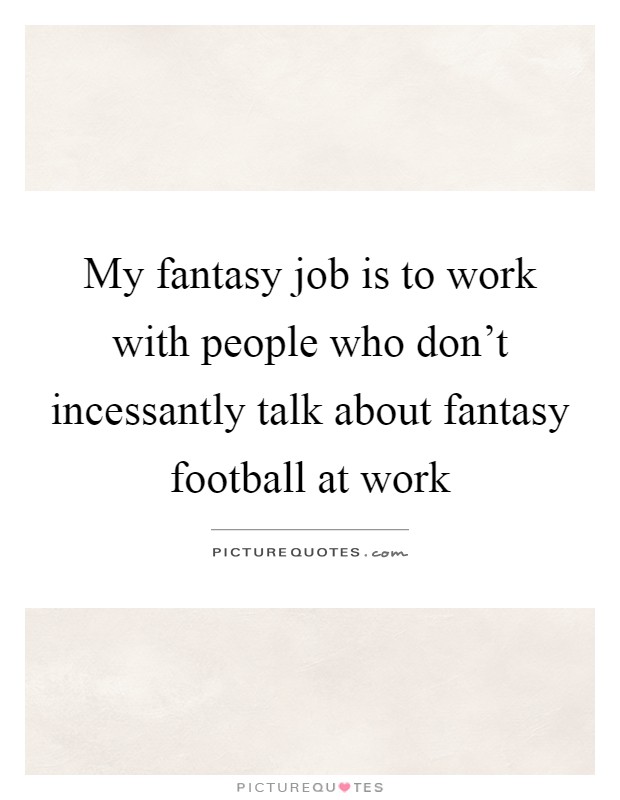 My fantasy job is to work with people who don't incessantly talk about fantasy football at work Picture Quote #1