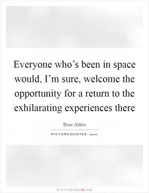 Everyone who’s been in space would, I’m sure, welcome the opportunity for a return to the exhilarating experiences there Picture Quote #1