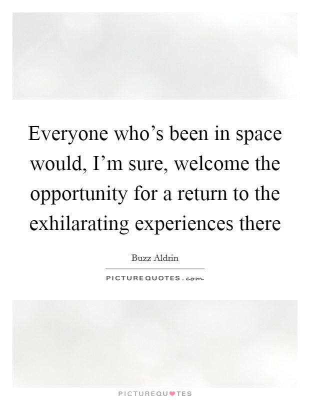 Everyone who's been in space would, I'm sure, welcome the opportunity for a return to the exhilarating experiences there Picture Quote #1