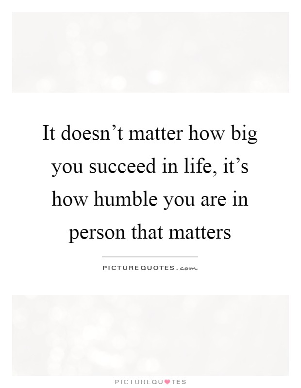 It doesn't matter how big you succeed in life, it's how humble you are in person that matters Picture Quote #1