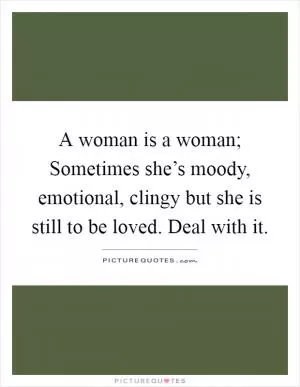A woman is a woman; Sometimes she’s moody, emotional, clingy but she is still to be loved. Deal with it Picture Quote #1
