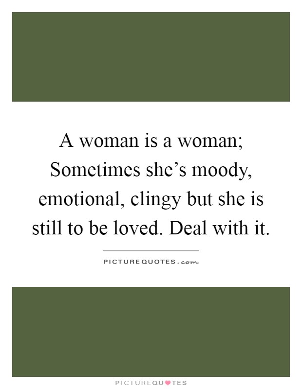 A woman is a woman; Sometimes she's moody, emotional, clingy but she is still to be loved. Deal with it Picture Quote #1