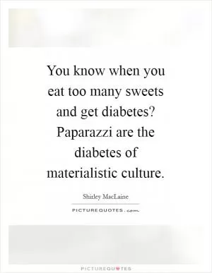 You know when you eat too many sweets and get diabetes? Paparazzi are the diabetes of materialistic culture Picture Quote #1