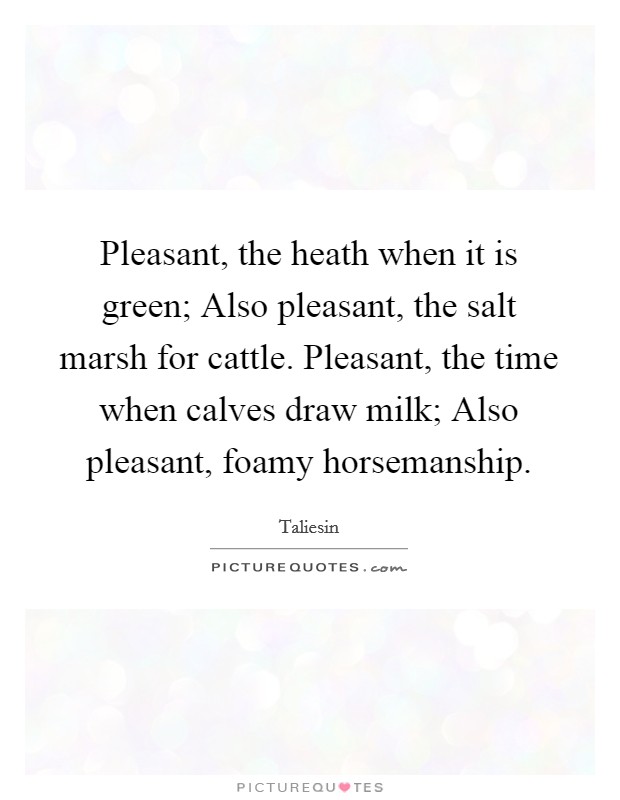 Pleasant, the heath when it is green; Also pleasant, the salt marsh for cattle. Pleasant, the time when calves draw milk; Also pleasant, foamy horsemanship Picture Quote #1