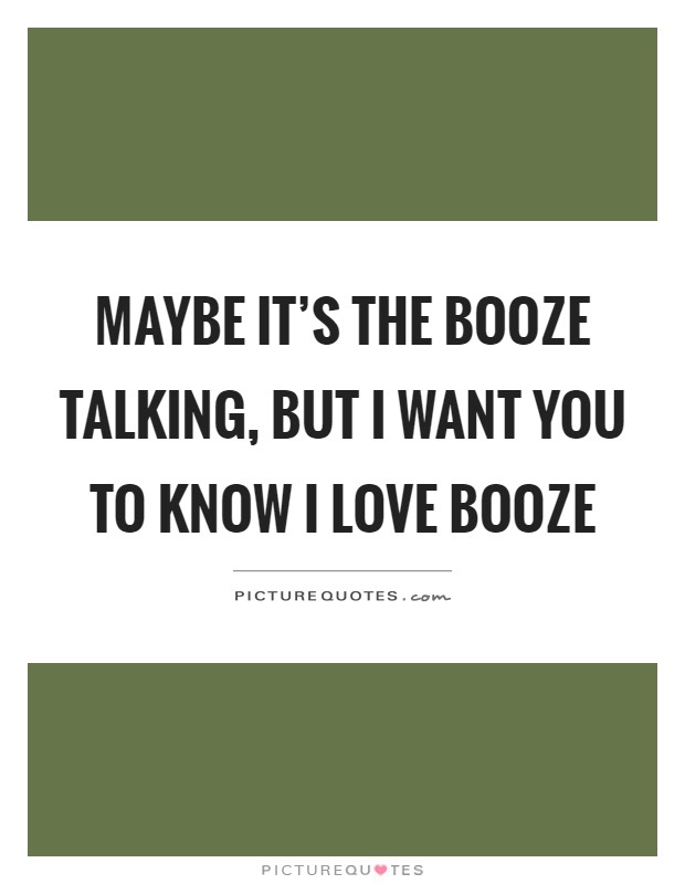 Maybe it's the booze talking, but I want you to know I love booze Picture Quote #1