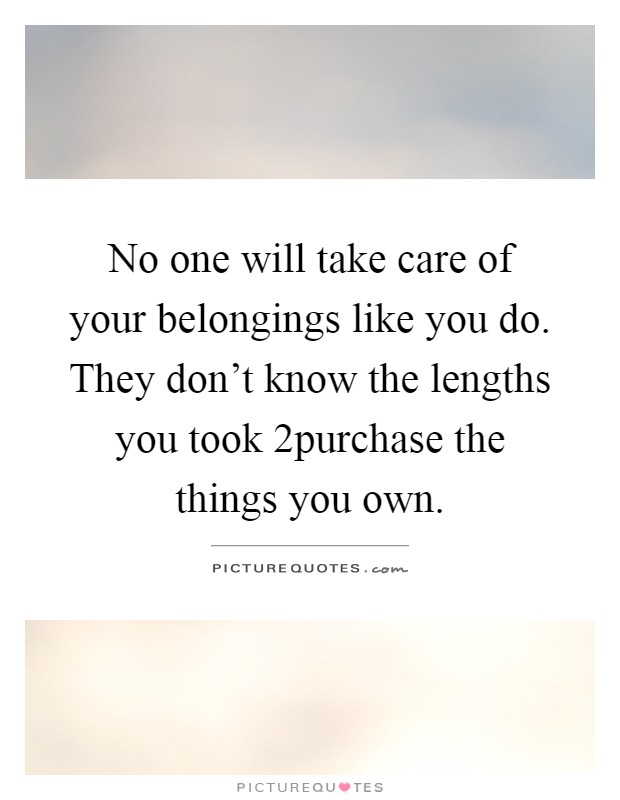 No one will take care of your belongings like you do. They don't know the lengths you took 2purchase the things you own Picture Quote #1