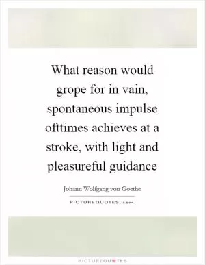 What reason would grope for in vain, spontaneous impulse ofttimes achieves at a stroke, with light and pleasureful guidance Picture Quote #1
