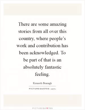 There are some amazing stories from all over this country, where people’s work and contribution has been acknowledged. To be part of that is an absolutely fantastic feeling Picture Quote #1