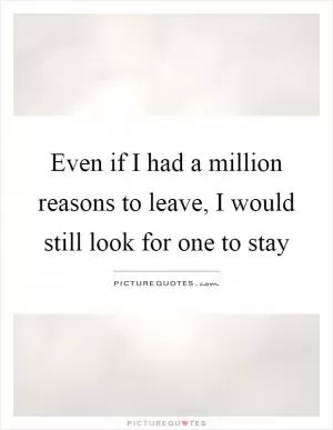Even if I had a million reasons to leave, I would still look for one to stay Picture Quote #1