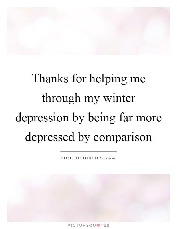 Thanks for helping me through my winter depression by being far more depressed by comparison Picture Quote #1