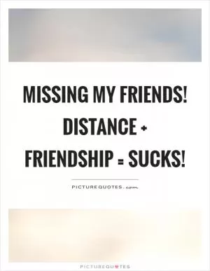 Missing my friends! Distance   friendship = sucks! Picture Quote #1