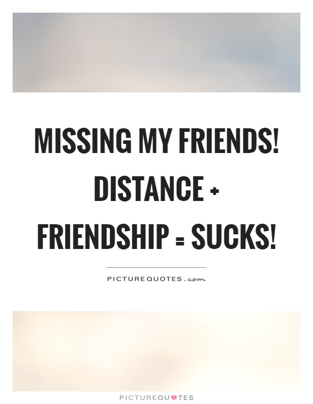 Missing my friends! Distance   friendship = sucks! Picture Quote #1