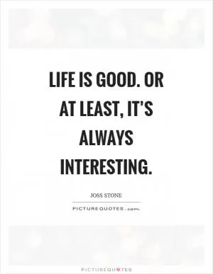 Life is good. Or at least, it’s always interesting Picture Quote #1