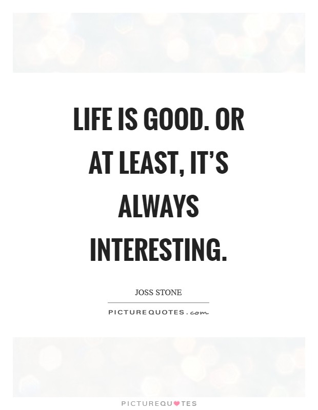 Life is good. Or at least, it's always interesting Picture Quote #1