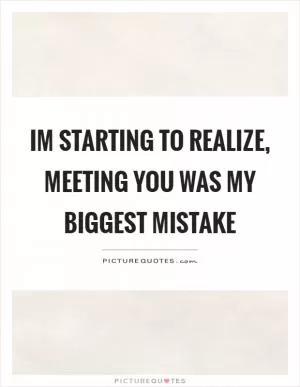 Im starting to realize, meeting you was my biggest mistake Picture Quote #1