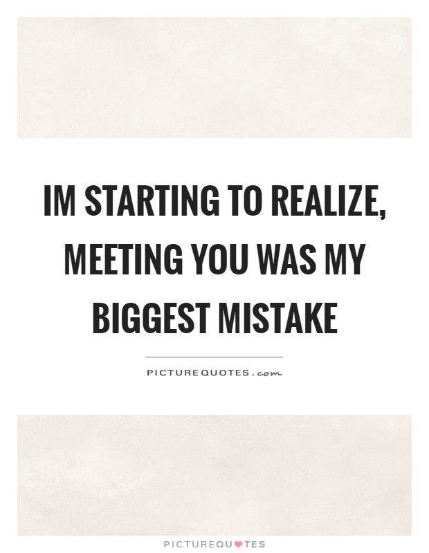 Im starting to realize, meeting you was my biggest mistake Picture Quote #1
