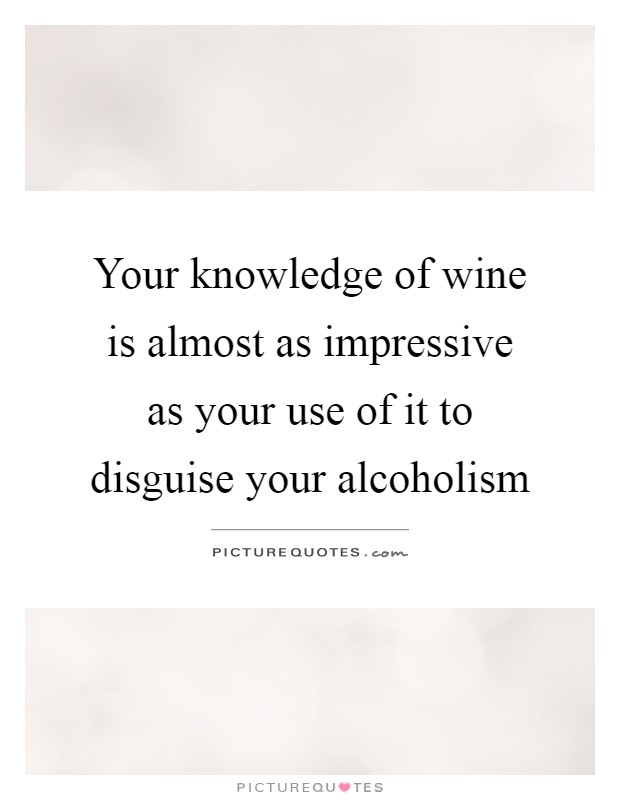 Your knowledge of wine is almost as impressive as your use of it to disguise your alcoholism Picture Quote #1