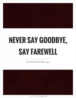 Never say goodbye, say farewell Picture Quote #1