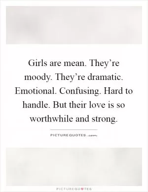 Girls are mean. They’re moody. They’re dramatic. Emotional. Confusing. Hard to handle. But their love is so worthwhile and strong Picture Quote #1