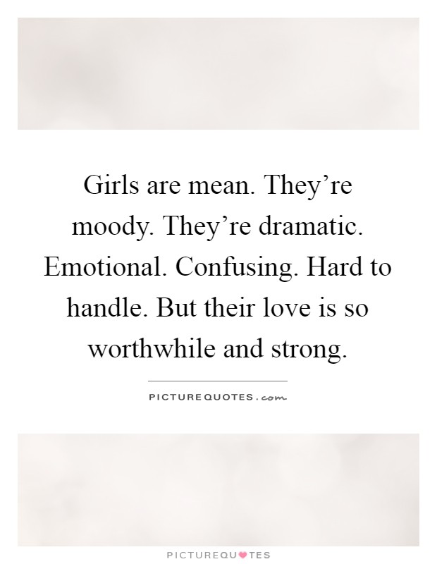 Girls are mean. They're moody. They're dramatic. Emotional. Confusing. Hard to handle. But their love is so worthwhile and strong Picture Quote #1