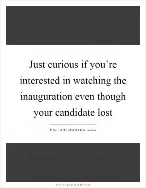 Just curious if you’re interested in watching the inauguration even though your candidate lost Picture Quote #1