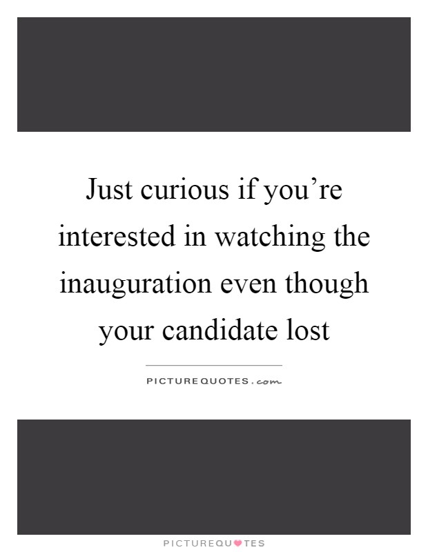 Just curious if you're interested in watching the inauguration even though your candidate lost Picture Quote #1