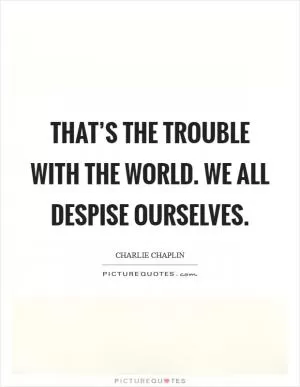 That’s the trouble with the world. We all despise ourselves Picture Quote #1