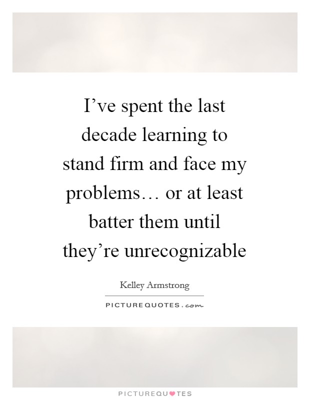 I've spent the last decade learning to stand firm and face my problems… or at least batter them until they're unrecognizable Picture Quote #1