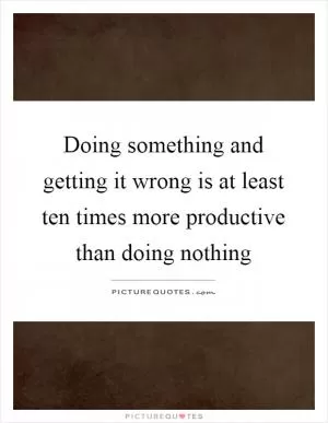 Doing something and getting it wrong is at least ten times more productive than doing nothing Picture Quote #1