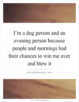 I’m a dog person and an evening person because people and mornings had their chances to win me over and blew it Picture Quote #1